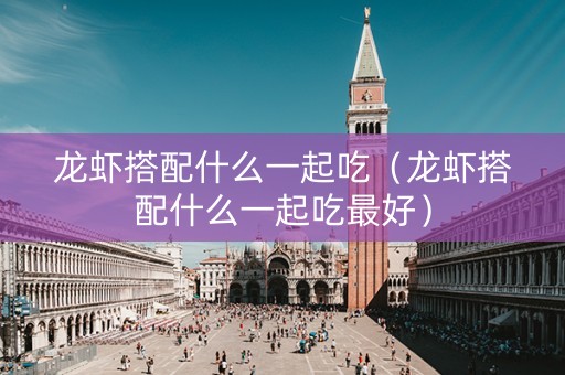 龙虾搭配什么一起吃（龙虾搭配什么一起吃最好）