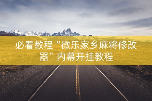 必看教程“微乐家乡麻将修改器”内幕开挂教程