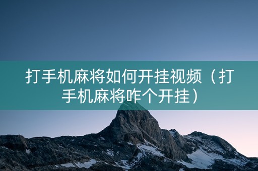 打手机麻将如何开挂视频（打手机麻将咋个开挂）