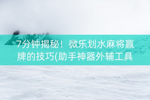 7分钟揭秘！微乐划水麻将赢牌的技巧(助手神器外辅工具)