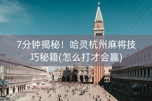 7分钟揭秘！哈灵杭州麻将技巧秘籍(怎么打才会赢)