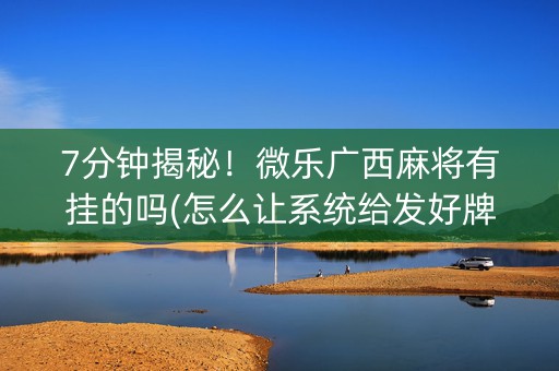 7分钟揭秘！微乐广西麻将有挂的吗(怎么让系统给发好牌)