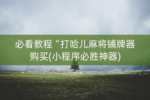 必看教程“打哈儿麻将铺牌器购买(小程序必胜神器)