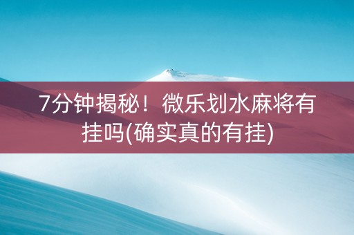7分钟揭秘！微乐划水麻将有挂吗(确实真的有挂)