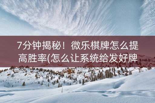 7分钟揭秘！微乐棋牌怎么提高胜率(怎么让系统给发好牌)