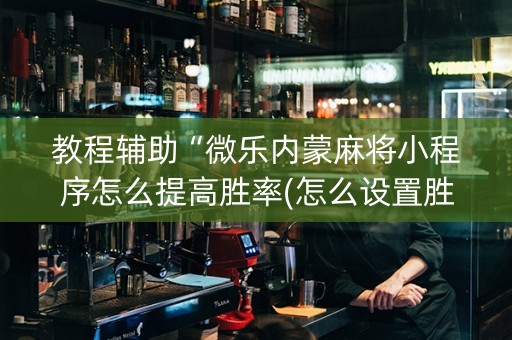 教程辅助“微乐内蒙麻将小程序怎么提高胜率(怎么设置胜率)