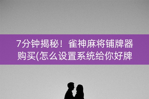 7分钟揭秘！雀神麻将铺牌器购买(怎么设置系统给你好牌)