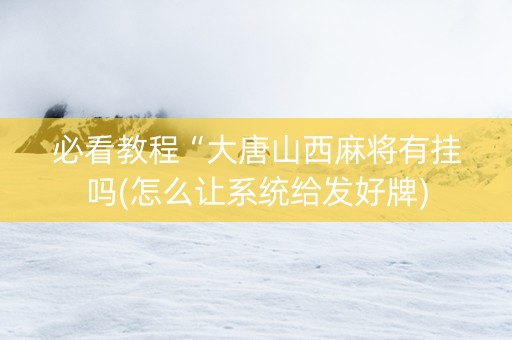 必看教程“大唐山西麻将有挂吗(怎么让系统给发好牌)