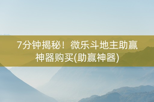 7分钟揭秘！微乐斗地主助赢神器购买(助赢神器)