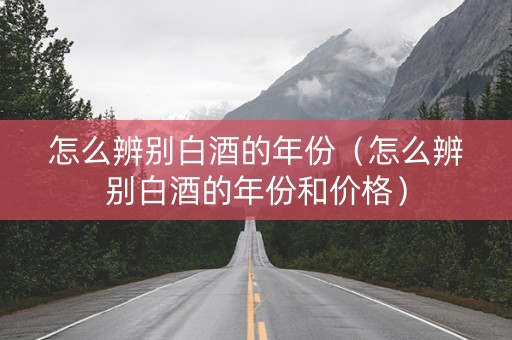 怎么辨别白酒的年份（怎么辨别白酒的年份和价格）