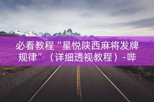 必看教程“星悦陕西麻将发牌规律”（详细透视教程）-哔哩哔哩