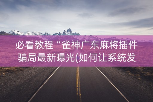 必看教程“雀神广东麻将插件骗局最新曝光(如何让系统发好牌)