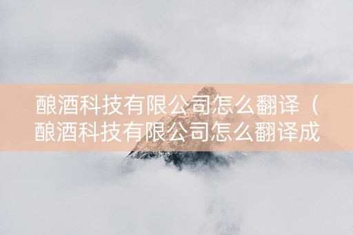 酿酒科技有限公司怎么翻译（酿酒科技有限公司怎么翻译成英文）