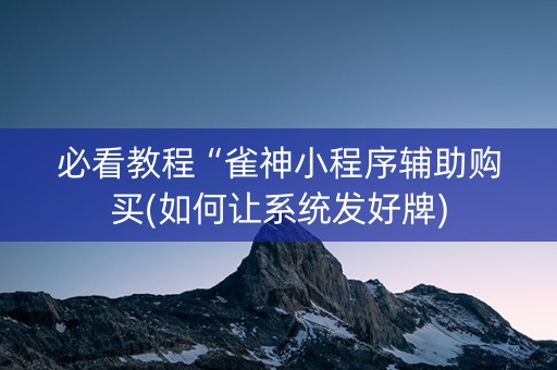 必看教程“雀神小程序辅助购买(如何让系统发好牌)