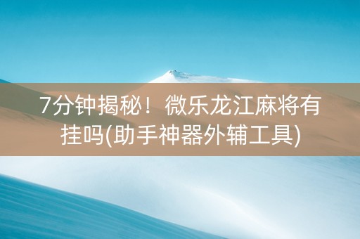7分钟揭秘！微乐龙江麻将有挂吗(助手神器外辅工具)