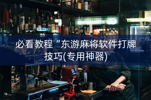 必看教程“东游麻将软件打牌技巧(专用神器)