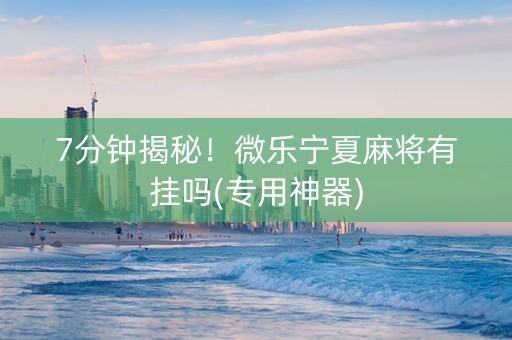 7分钟揭秘！微乐宁夏麻将有挂吗(专用神器)