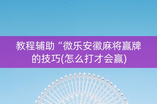 教程辅助“微乐安徽麻将赢牌的技巧(怎么打才会赢)