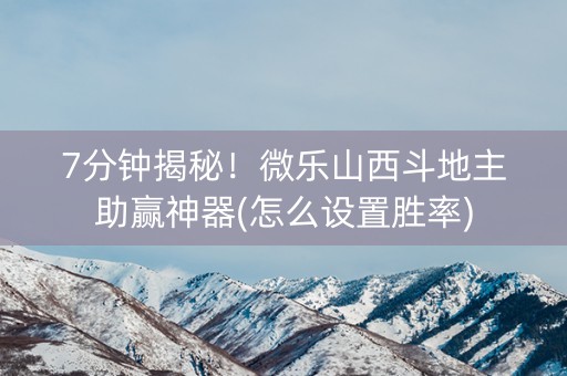 7分钟揭秘！微乐山西斗地主助赢神器(怎么设置胜率)