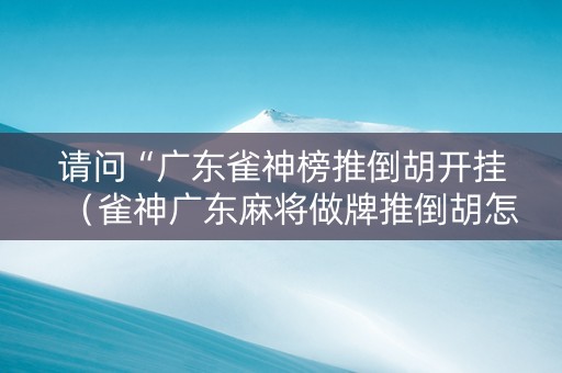 请问“广东雀神榜推倒胡开挂（雀神广东麻将做牌推倒胡怎样才能赢）