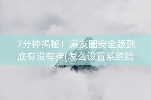 7分钟揭秘！麻友圈安全版到底有没有挂(怎么设置系统给你好牌)