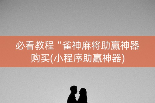 必看教程“雀神麻将助赢神器购买(小程序助赢神器)