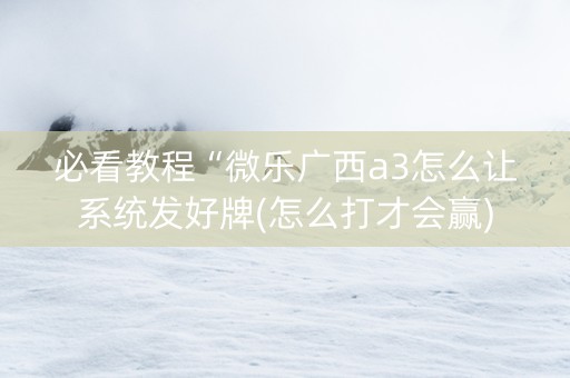 必看教程“微乐广西a3怎么让系统发好牌(怎么打才会赢)