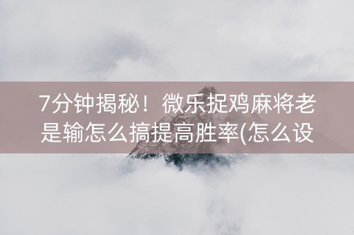 7分钟揭秘！微乐捉鸡麻将老是输怎么搞提高胜率(怎么设置胜率)