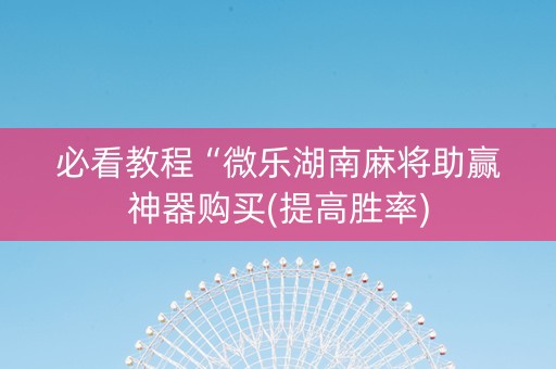 必看教程“微乐湖南麻将助赢神器购买(提高胜率)