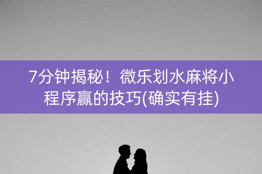 7分钟揭秘！微乐划水麻将小程序赢的技巧(确实有挂)