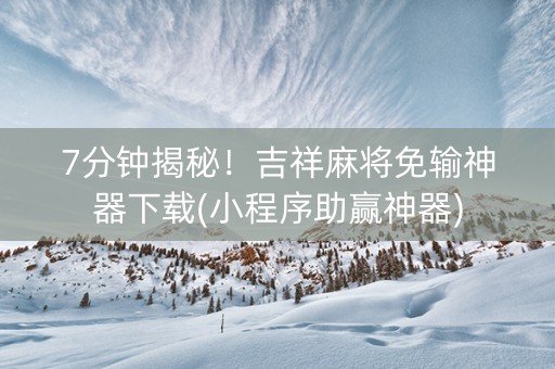 7分钟揭秘！吉祥麻将免输神器下载(小程序助赢神器)