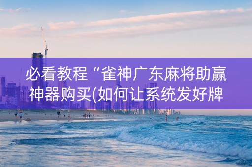 必看教程“雀神广东麻将助赢神器购买(如何让系统发好牌)