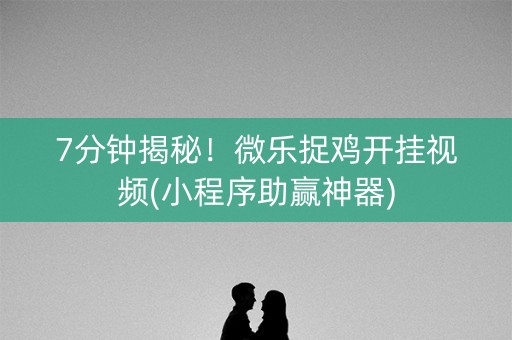 7分钟揭秘！微乐捉鸡开挂视频(小程序助赢神器)