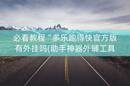必看教程“多乐跑得快官方版有外挂吗(助手神器外辅工具)