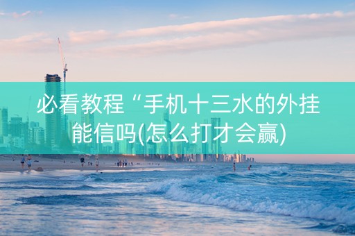 必看教程“手机十三水的外挂能信吗(怎么打才会赢)