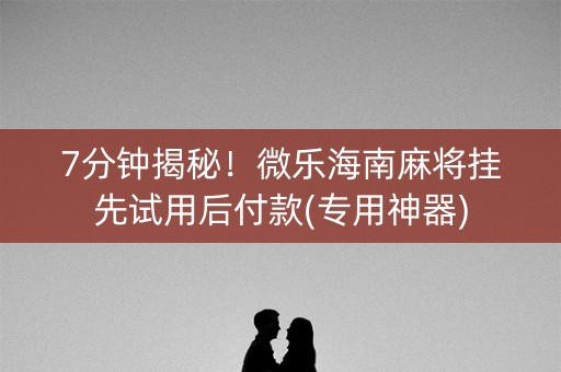 7分钟揭秘！微乐海南麻将挂先试用后付款(专用神器)