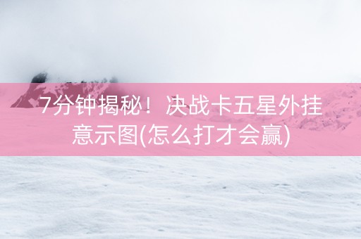 7分钟揭秘！决战卡五星外挂意示图(怎么打才会赢)