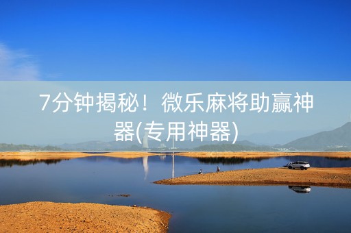 7分钟揭秘！微乐麻将助赢神器(专用神器)