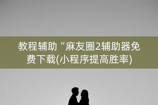 教程辅助“麻友圈2辅助器免费下载(小程序提高胜率)