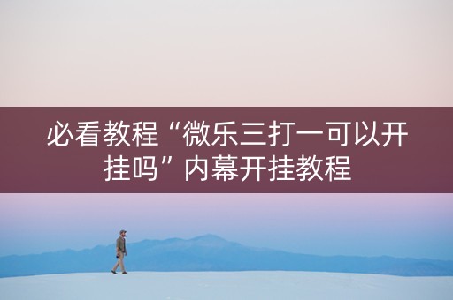 必看教程“微乐三打一可以开挂吗”内幕开挂教程