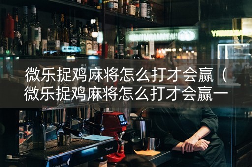 微乐捉鸡麻将怎么打才会赢（微乐捉鸡麻将怎么打才会赢一点）