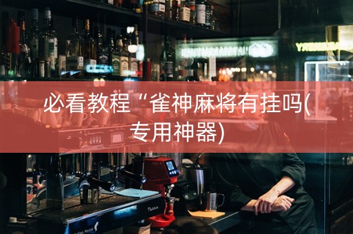 必看教程“雀神麻将有挂吗(专用神器)