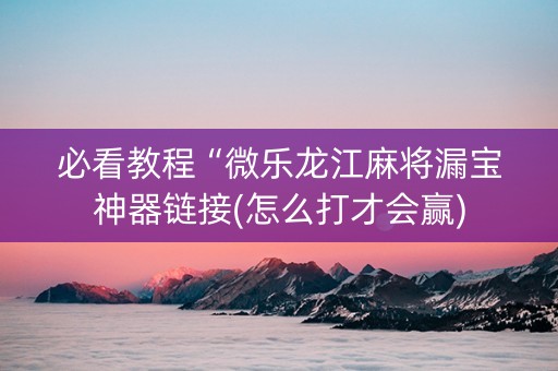 必看教程“微乐龙江麻将漏宝神器链接(怎么打才会赢)