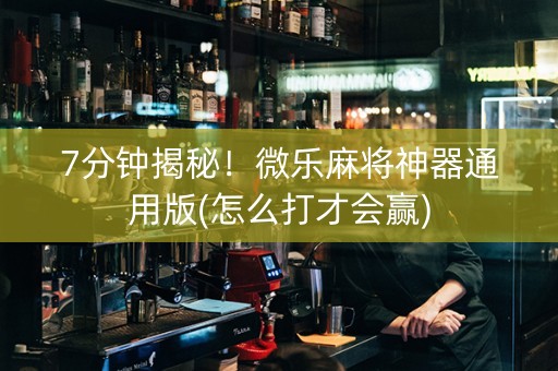 7分钟揭秘！微乐麻将神器通用版(怎么打才会赢)