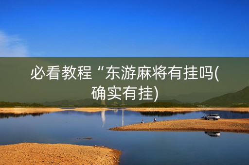 必看教程“东游麻将有挂吗(确实有挂)