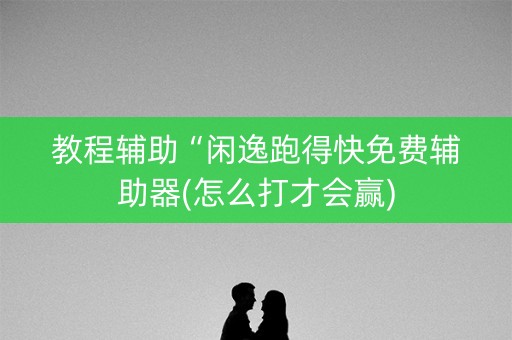 教程辅助“闲逸跑得快免费辅助器(怎么打才会赢)