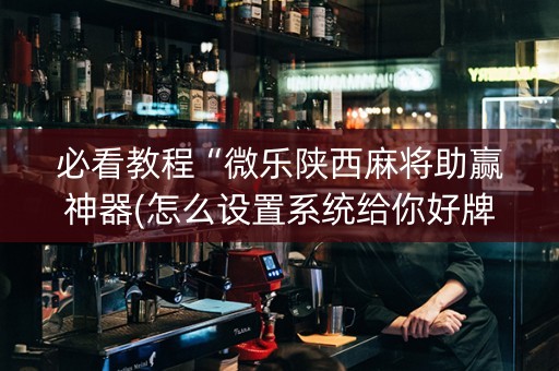 必看教程“微乐陕西麻将助赢神器(怎么设置系统给你好牌)