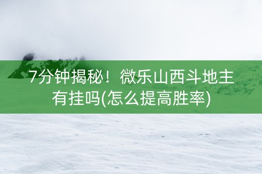 7分钟揭秘！微乐山西斗地主有挂吗(怎么提高胜率)
