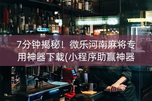 7分钟揭秘！微乐河南麻将专用神器下载(小程序助赢神器)