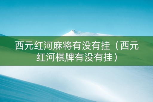 西元红河麻将有没有挂（西元红河棋牌有没有挂）